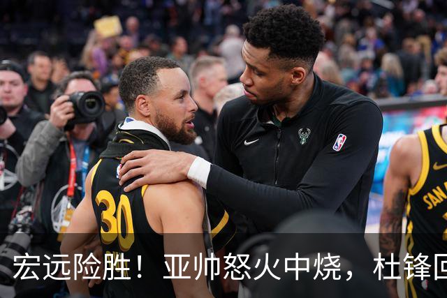 宏远险胜！亚帅怒火中烧，杜锋回归主场，焦泊乔伤情更新